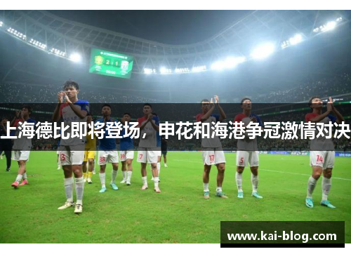 上海德比即将登场,申花和海港争冠激情对决